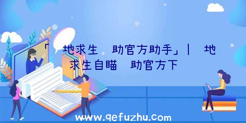 「绝地求生辅助官方助手」|绝地求生自瞄辅助官方下载